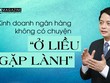 Kinh doanh ngân hàng, không có chuyện “ở liều gặp lành” 