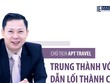 Chủ tịch APT Travel: Trung thành với nghề dẫn lối thành công