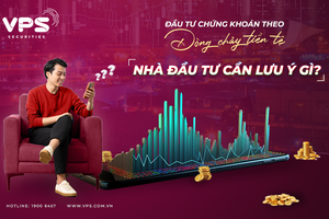 Đầu tư theo dòng chảy của tiền tệ, nhà đầu tư cần lưu ý điều gì?