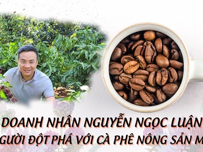 Doanh nhân Nguyễn Ngọc Luận: Người đột phá với cà phê nông sản mới