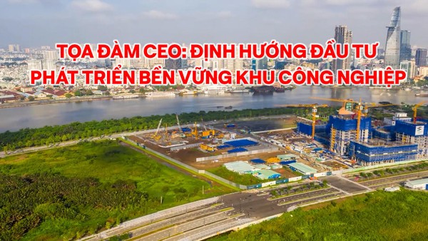 Tọa đàm CEO: Định hướng đầu tư phát triển bền vững khu công nghiệp 