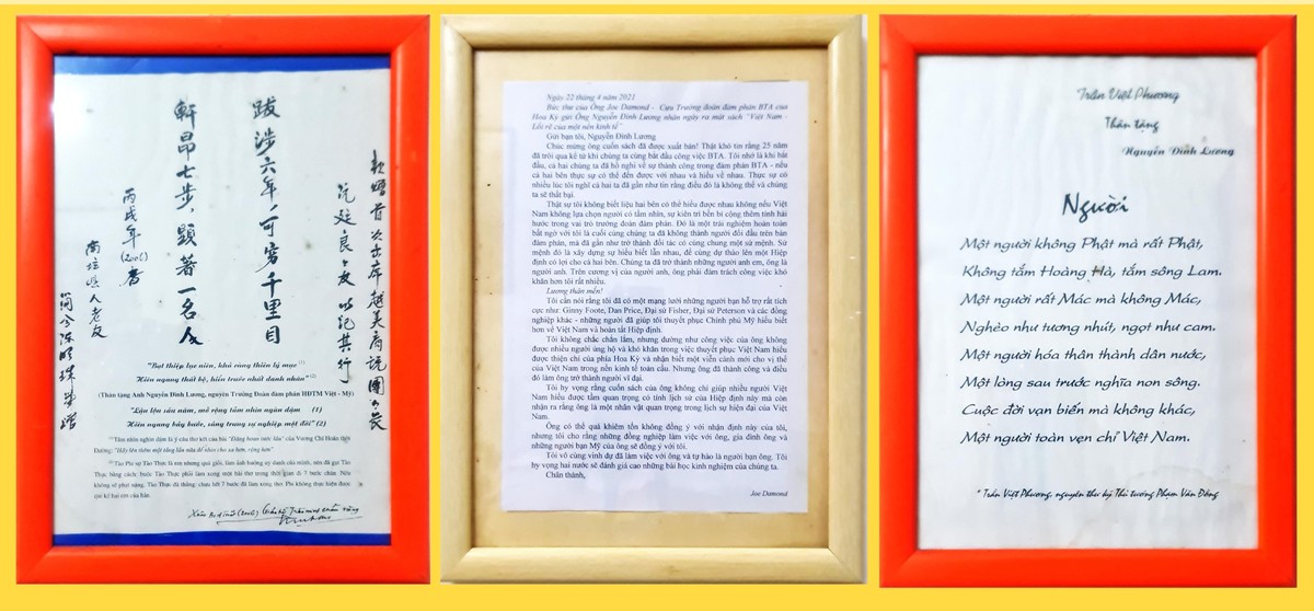 Trong phòng khách tại tư gia, ngoài bức ảnh khoảnh khắc lịch sử khi diện kiến Tổng thống Hoa Kỳ Bill Clinton, trong chuyến thăm Nhà Trắng ngay khi Hiệp định BTA được ký kết, ông Nguyễn Đình Lương trân quý treo bức thư của ông Joe Damond viết cho ông và hai bài thơ của những người bạn viết về ông. Trong phòng khách tại tư gia, ngoài bức ảnh khoảnh khắc lịch sử khi diện kiến Tổng thống Hoa Kỳ Bill Clinton, trong chuyến thăm Nhà Trắng ngay khi Hiệp định BTA được ký kết, ông Nguyễn Đình Lương trân quý treo bức thư của ông Joe Damond viết cho ông và hai bài thơ của những người bạn viết về ông.